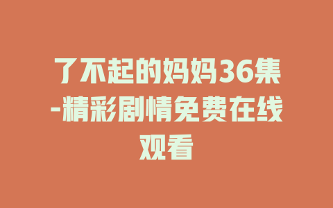 了不起的妈妈36集-精彩剧情免费在线观看