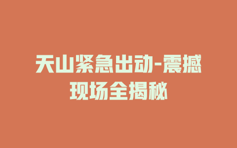 天山紧急出动-震撼现场全揭秘
