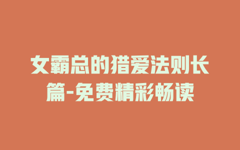 女霸总的猎爱法则长篇-免费精彩畅读