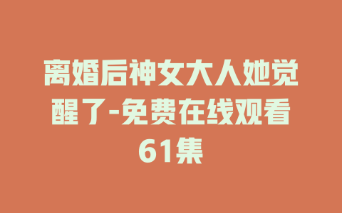 离婚后神女大人她觉醒了-免费在线观看61集