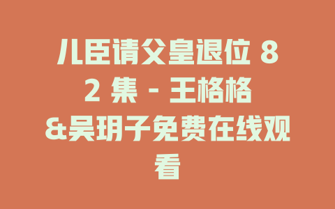 儿臣请父皇退位 82 集 - 王格格&吴玥子免费在线观看