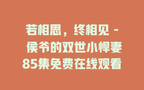 若相思，终相见 - 侯爷的双世小悍妻85集免费在线观看