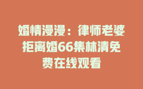 婚情漫漫：律师老婆拒离婚66集林清免费在线观看