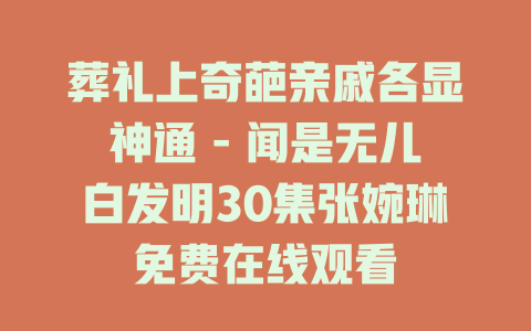 葬礼上奇葩亲戚各显神通 - 闻是无儿白发明30集张婉琳免费在线观看