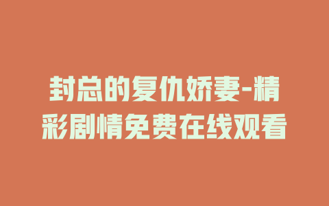 封总的复仇娇妻-精彩剧情免费在线观看