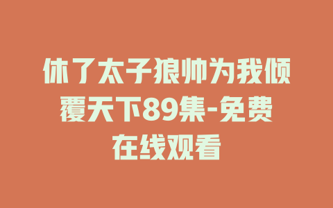 休了太子狼帅为我倾覆天下89集-免费在线观看