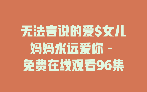 无法言说的爱$女儿妈妈永远爱你 - 免费在线观看96集