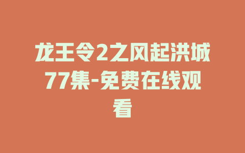 龙王令2之风起洪城77集-免费在线观看