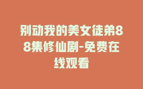 别动我的美女徒弟88集修仙剧-免费在线观看