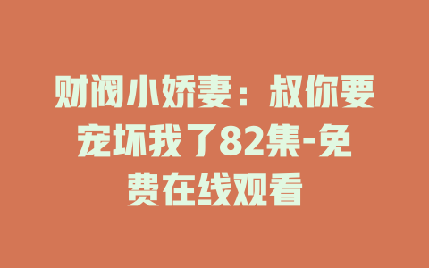 财阀小娇妻：叔你要宠坏我了82集-免费在线观看
