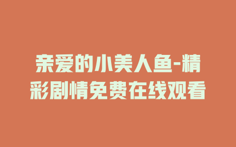 亲爱的小美人鱼-精彩剧情免费在线观看