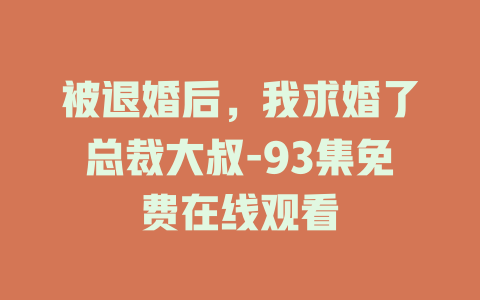 被退婚后，我求婚了总裁大叔-93集免费在线观看
