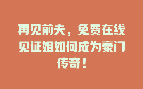 再见前夫，免费在线见证姐如何成为豪门传奇！
