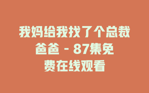 我妈给我找了个总裁爸爸 - 87集免费在线观看