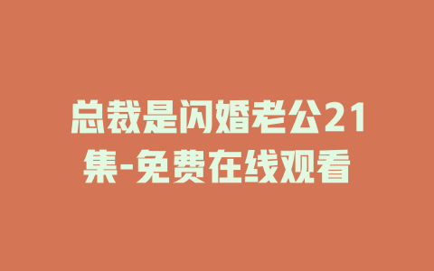 总裁是闪婚老公21集-免费在线观看