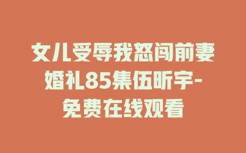 女儿受辱我怒闯前妻婚礼85集伍昕宇-免费在线观看