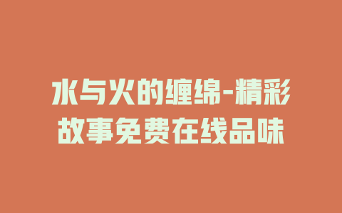 水与火的缠绵-精彩故事免费在线品味