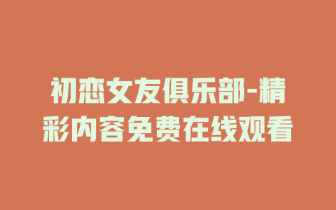 初恋女友俱乐部-精彩内容免费在线观看