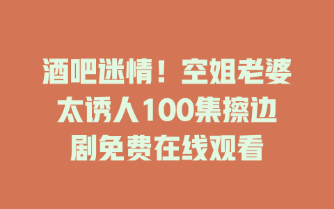 酒吧迷情！空姐老婆太诱人100集擦边剧免费在线观看