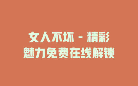 女人不坏 - 精彩魅力免费在线解锁