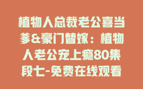 植物人总裁老公喜当爹&豪门替嫁：植物人老公宠上瘾80集段七-免费在线观看