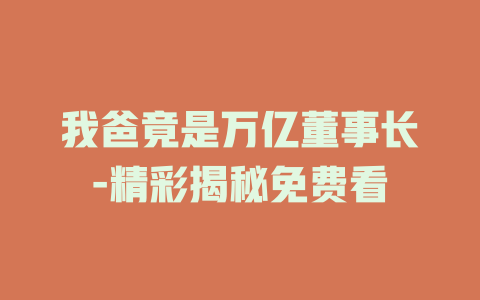 我爸竟是万亿董事长-精彩揭秘免费看