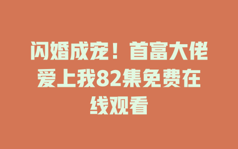 闪婚成宠！首富大佬爱上我82集免费在线观看