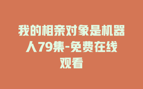 我的相亲对象是机器人79集-免费在线观看