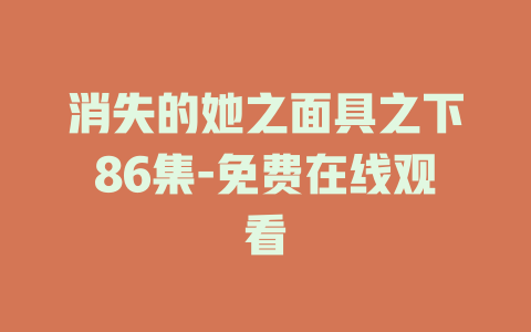 消失的她之面具之下86集-免费在线观看