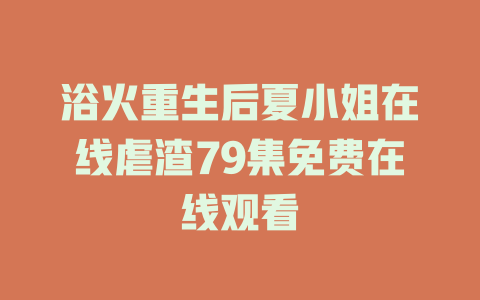 浴火重生后夏小姐在线虐渣79集免费在线观看