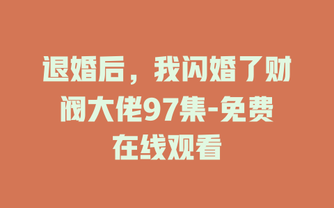 退婚后，我闪婚了财阀大佬97集-免费在线观看