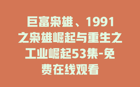 巨富枭雄、1991之枭雄崛起与重生之工业崛起53集-免费在线观看