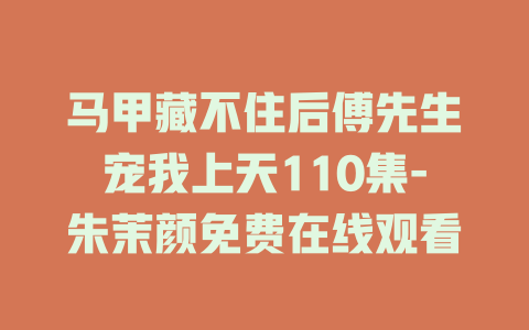马甲藏不住后傅先生宠我上天110集-朱茉颜免费在线观看
