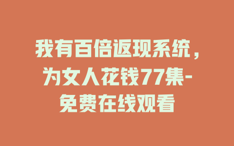 我有百倍返现系统，为女人花钱77集-免费在线观看