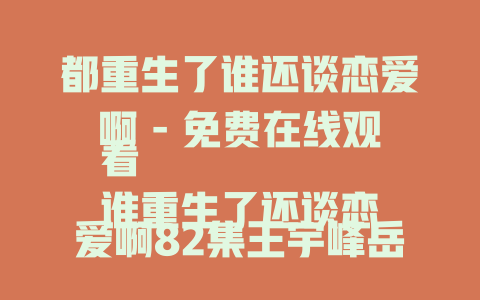 都重生了谁还谈恋爱啊 - 免费在线观看
谁重生了还谈恋爱啊82集王宇峰岳雨婷穿越剧 - 免费在线观看