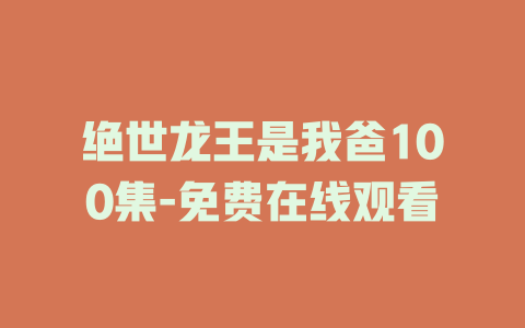 绝世龙王是我爸100集-免费在线观看