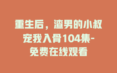 重生后，渣男的小叔宠我入骨104集-免费在线观看