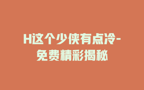 H这个少侠有点冷-免费精彩揭秘