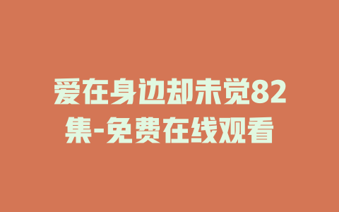 爱在身边却未觉82集-免费在线观看
