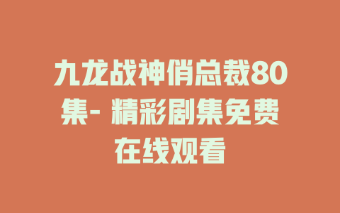 九龙战神俏总裁80集- 精彩剧集免费在线观看
