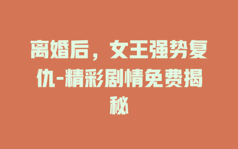 离婚后，女王强势复仇-精彩剧情免费揭秘