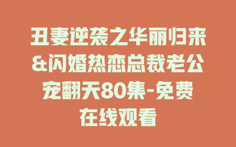 丑妻逆袭之华丽归来&闪婚热恋总裁老公宠翻天80集-免费在线观看