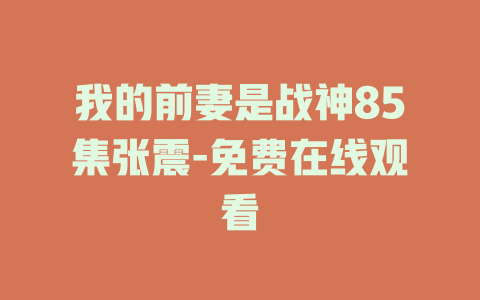 我的前妻是战神85集张震-免费在线观看