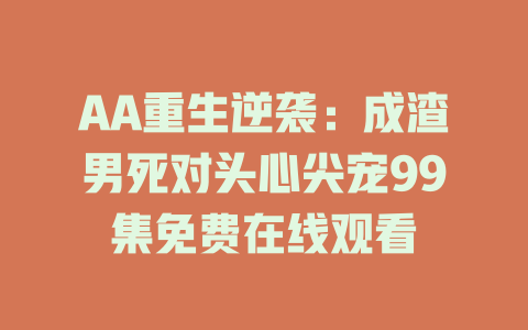 AA重生逆袭：成渣男死对头心尖宠99集免费在线观看