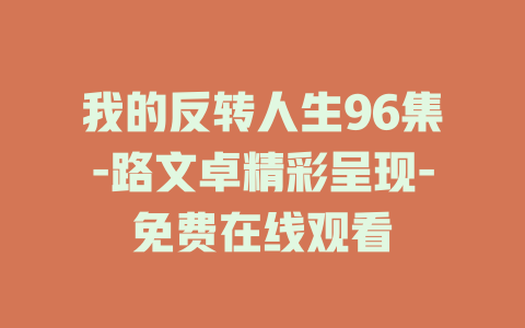我的反转人生96集-路文卓精彩呈现-免费在线观看