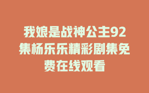 我娘是战神公主92集杨乐乐精彩剧集免费在线观看