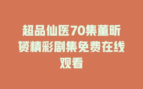 超品仙医70集董昕赟精彩剧集免费在线观看