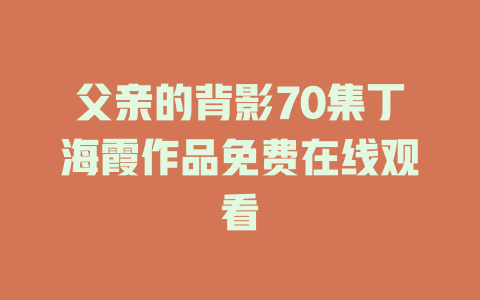 父亲的背影70集丁海霞作品免费在线观看