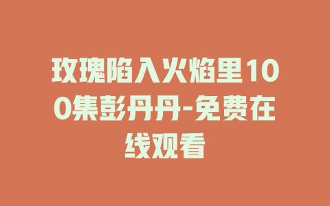 玫瑰陷入火焰里100集彭丹丹-免费在线观看
