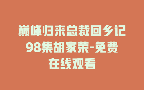 巅峰归来总裁回乡记98集胡家荣-免费在线观看